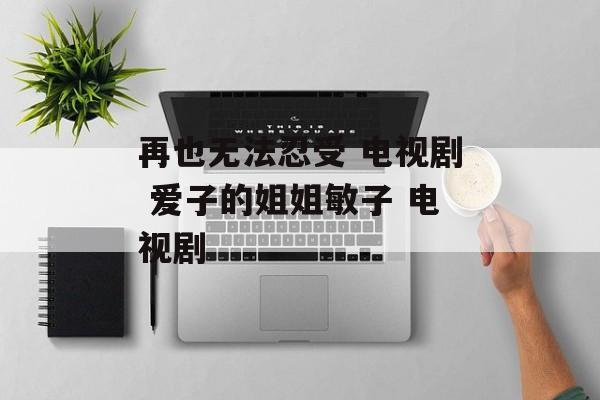 再也无法忍受 电视剧 爱子的姐姐敏子 电视剧-第1张图片-