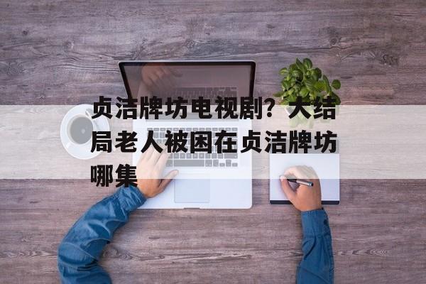 贞洁牌坊电视剧？大结局老人被困在贞洁牌坊哪集-第1张图片-