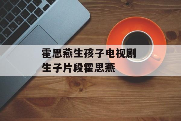霍思燕生孩子电视剧 生子片段霍思燕-第1张图片-