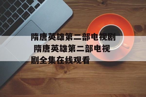 隋唐英雄第二部电视剧 隋唐英雄第二部电视剧全集在线观看-第1张图片-