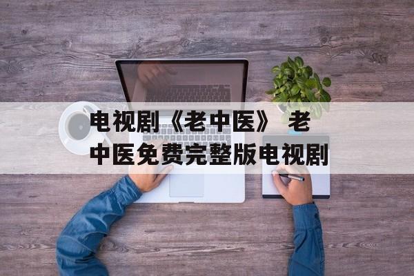 电视剧《老中医》 老中医免费完整版电视剧-第1张图片-