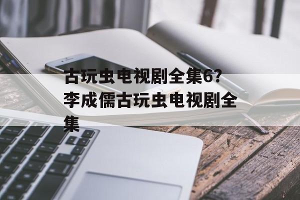 古玩虫电视剧全集6？李成儒古玩虫电视剧全集-第1张图片-