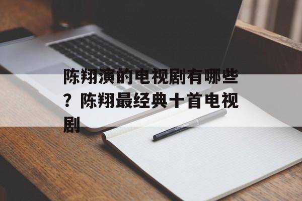 陈翔演的电视剧有哪些？陈翔最经典十首电视剧-第1张图片-