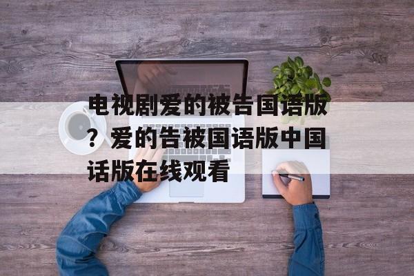 电视剧爱的被告国语版？爱的告被国语版中国话版在线观看-第1张图片-