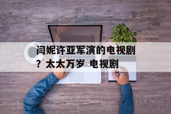 闫妮许亚军演的电视剧？太太万岁 电视剧-第1张图片-