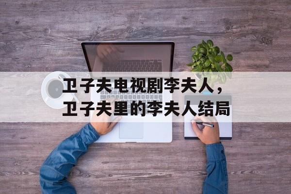 卫子夫电视剧李夫人，卫子夫里的李夫人结局-第1张图片-