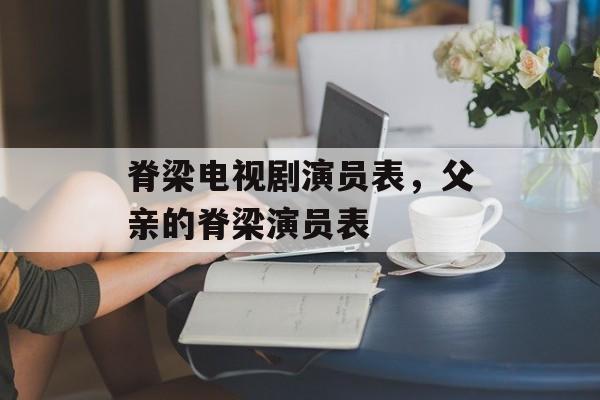 脊梁电视剧演员表，父亲的脊梁演员表-第1张图片-