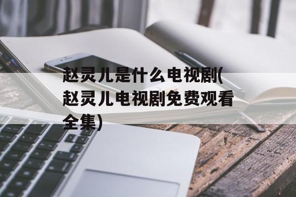 赵灵儿是什么电视剧(赵灵儿电视剧免费观看全集)-第1张图片-