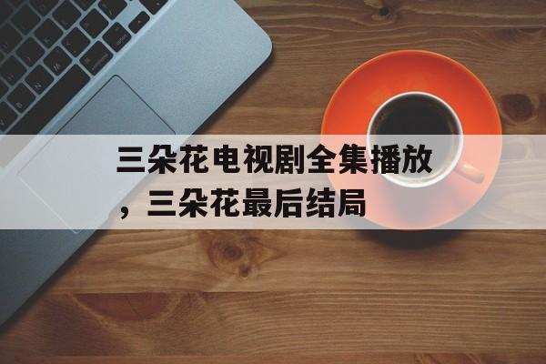 三朵花电视剧全集播放，三朵花最后结局-第1张图片-