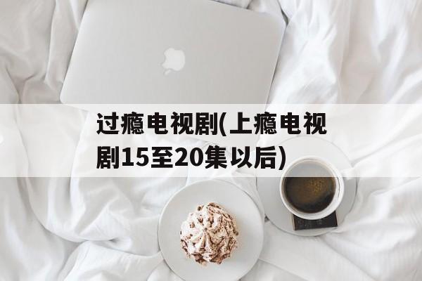 过瘾电视剧(上瘾电视剧15至20集以后)-第1张图片-