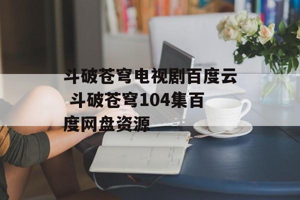 斗破苍穹电视剧百度云 斗破苍穹104集百度网盘资源-第1张图片-