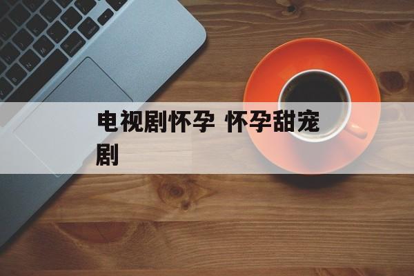 电视剧怀孕 怀孕甜宠剧-第1张图片-
