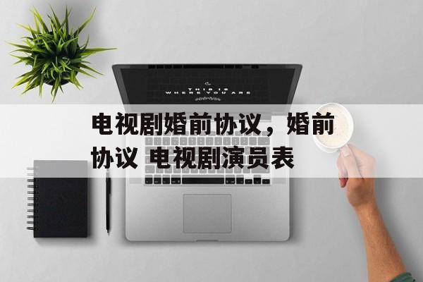 电视剧婚前协议，婚前协议 电视剧演员表-第1张图片-