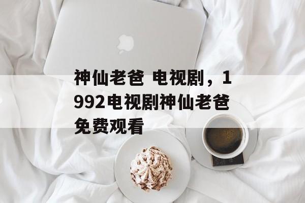 神仙老爸 电视剧，1992电视剧神仙老爸免费观看-第1张图片-