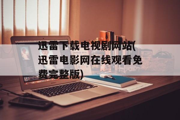 迅雷下载电视剧网站(迅雷电影网在线观看免费完整版)-第1张图片-