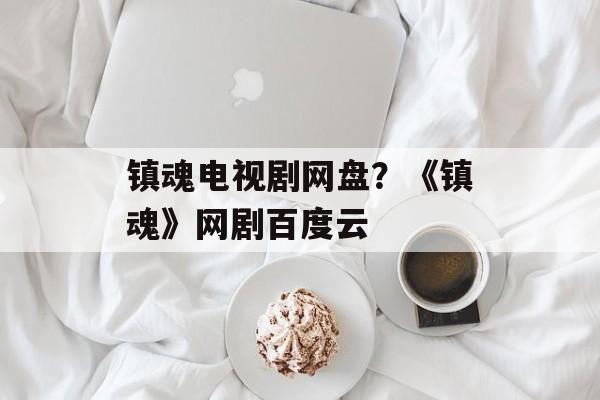 镇魂电视剧网盘？《镇魂》网剧百度云-第1张图片-