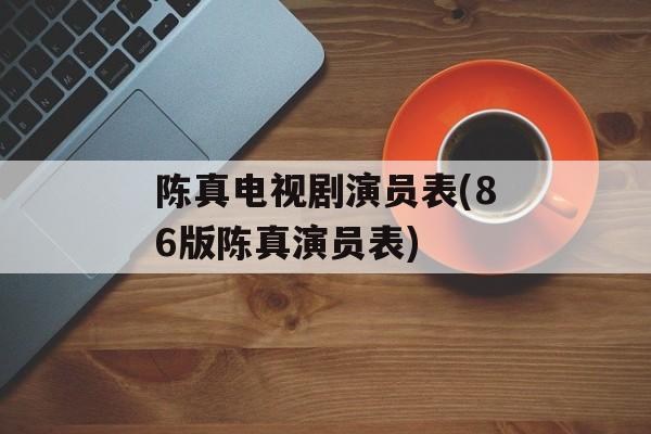 陈真电视剧演员表(86版陈真演员表)-第1张图片-