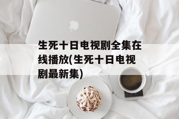 生死十日电视剧全集在线播放(生死十日电视剧最新集)-第1张图片-