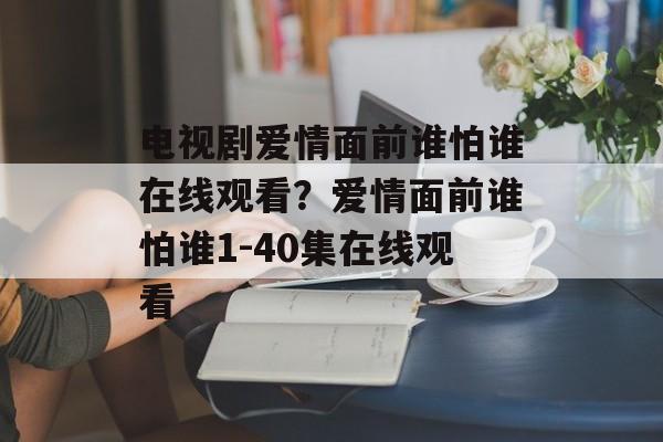 电视剧爱情面前谁怕谁在线观看？爱情面前谁怕谁1-40集在线观看-第1张图片-