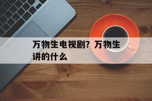 万物生电视剧？万物生讲的什么-第1张图片-