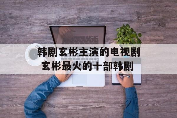 韩剧玄彬主演的电视剧 玄彬最火的十部韩剧-第1张图片-