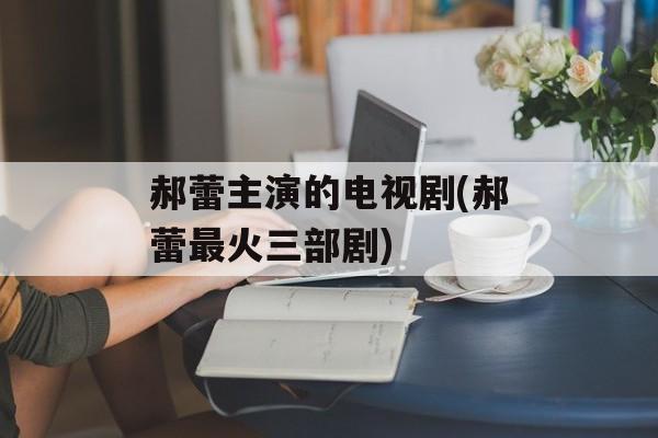 郝蕾主演的电视剧(郝蕾最火三部剧)-第1张图片-