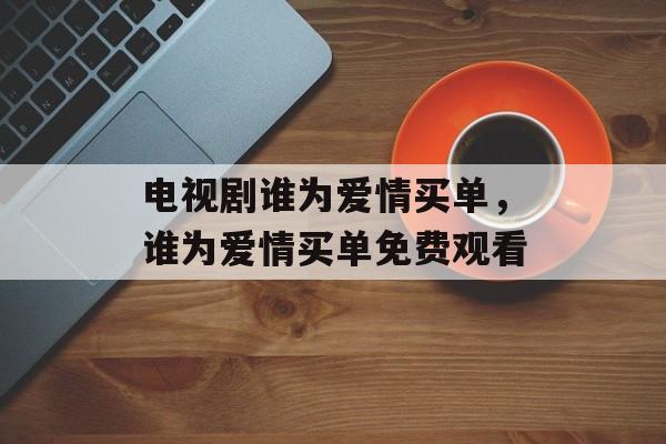 电视剧谁为爱情买单，谁为爱情买单免费观看-第1张图片-