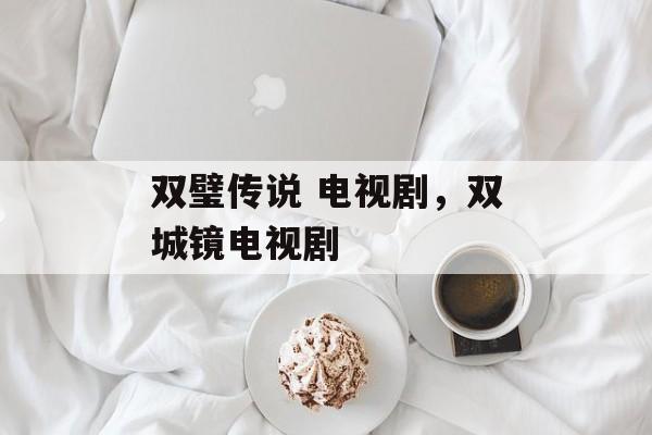 双璧传说 电视剧，双城镜电视剧-第1张图片-