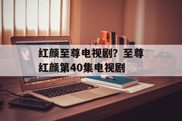 红颜至尊电视剧？至尊红颜第40集电视剧-第1张图片-
