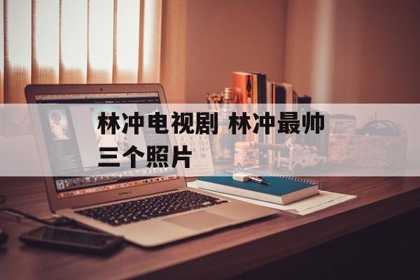 林冲电视剧 林冲最帅三个照片-第1张图片-