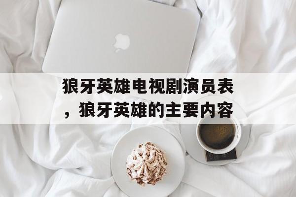 狼牙英雄电视剧演员表，狼牙英雄的主要内容-第1张图片-