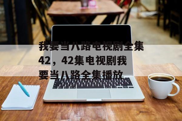 我要当八路电视剧全集42，42集电视剧我要当八路全集播放-第1张图片-