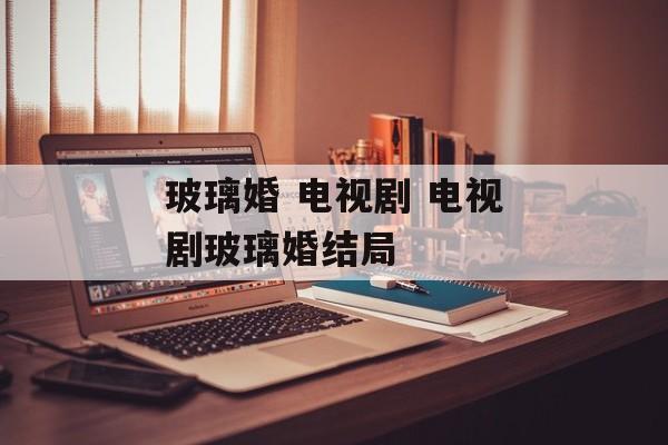 玻璃婚 电视剧 电视剧玻璃婚结局-第1张图片-