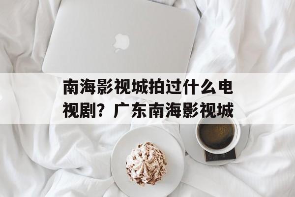 南海影视城拍过什么电视剧？广东南海影视城-第1张图片-
