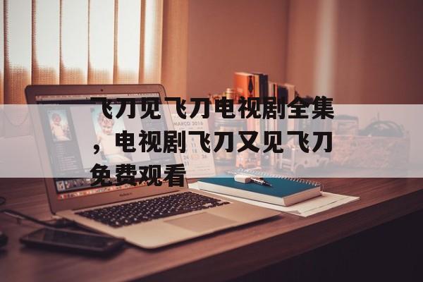 飞刀见飞刀电视剧全集，电视剧飞刀又见飞刀免费观看-第1张图片-