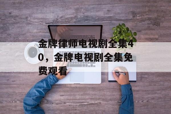 金牌律师电视剧全集40，金牌电视剧全集免费观看-第1张图片-