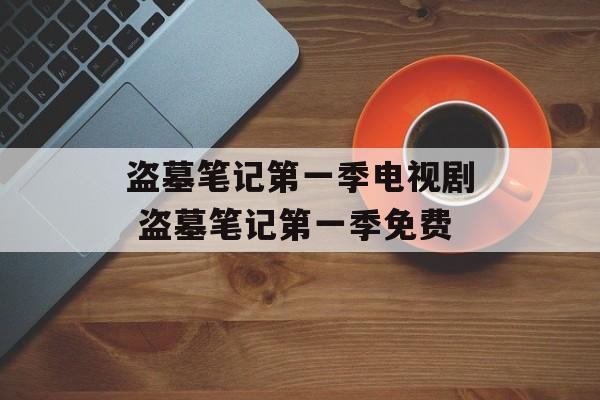 盗墓笔记第一季电视剧 盗墓笔记第一季免费-第1张图片-