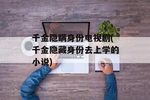 千金隐瞒身份电视剧(千金隐藏身份去上学的小说)-第1张图片-