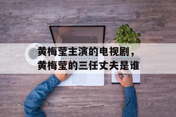 黄梅莹主演的电视剧，黄梅莹的三任丈夫是谁-第1张图片-