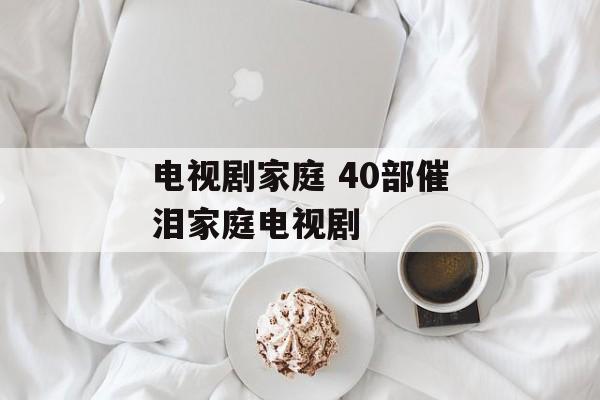 电视剧家庭 40部催泪家庭电视剧-第1张图片-