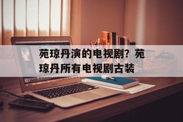 苑琼丹演的电视剧？苑琼丹所有电视剧古装-第1张图片-
