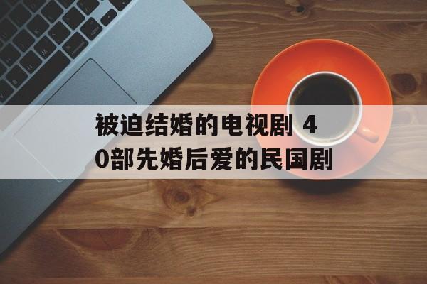 被迫结婚的电视剧 40部先婚后爱的民国剧-第1张图片-