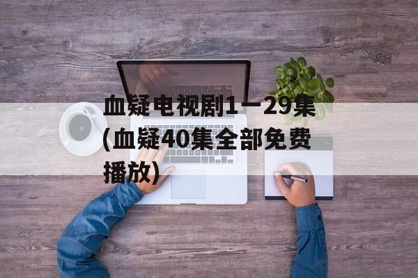 血疑电视剧1一29集(血疑40集全部免费播放)-第1张图片-