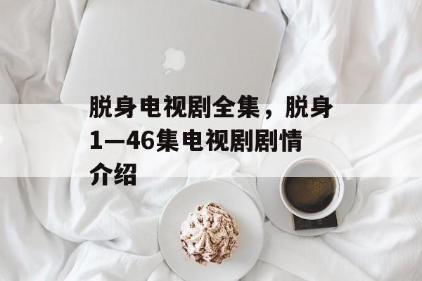 脱身电视剧全集，脱身1—46集电视剧剧情介绍-第1张图片-