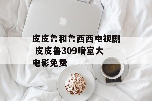 皮皮鲁和鲁西西电视剧 皮皮鲁309暗室大电影免费-第1张图片-