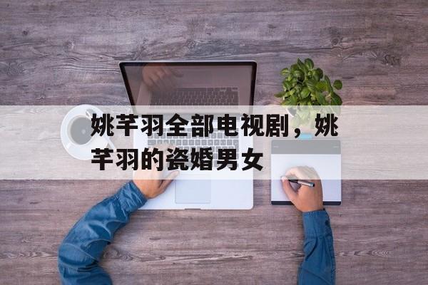 姚芊羽全部电视剧，姚芊羽的瓷婚男女-第1张图片-