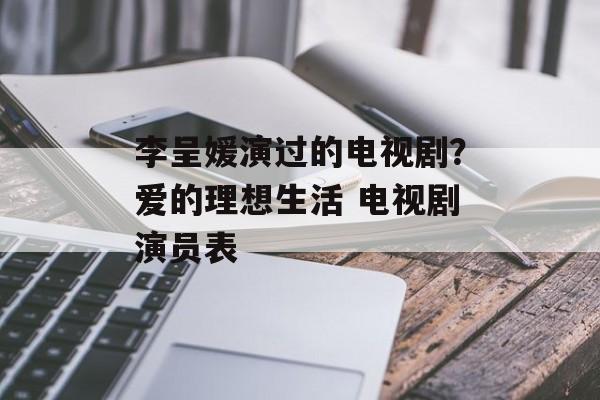 李呈媛演过的电视剧？爱的理想生活 电视剧演员表-第1张图片-