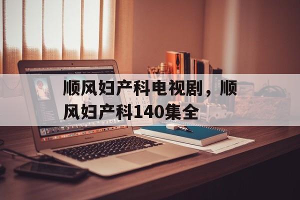 顺风妇产科电视剧，顺风妇产科140集全-第1张图片-