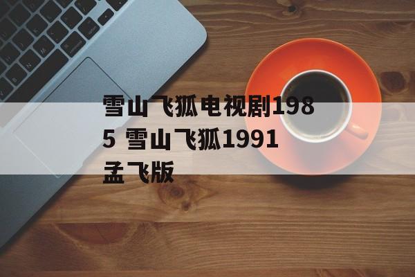 雪山飞狐电视剧1985 雪山飞狐1991孟飞版-第1张图片-