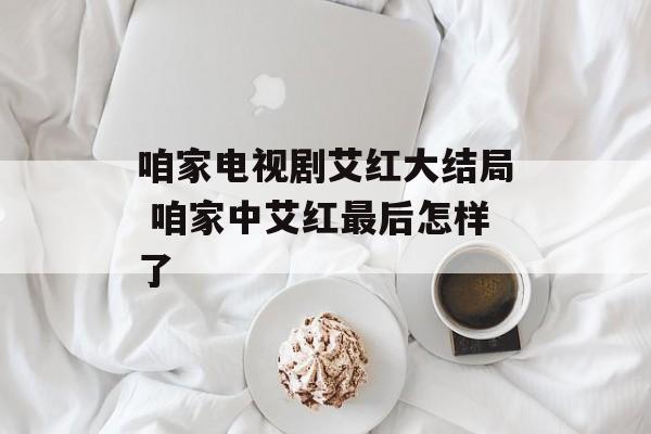 咱家电视剧艾红大结局 咱家中艾红最后怎样了-第1张图片-